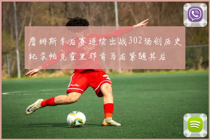 詹姆斯季后赛连续出战302场创历史纪录帕克霍里邓肯马龙紧随其后